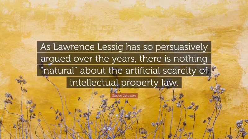 Steven Johnson Quote: “As Lawrence Lessig has so persuasively argued over the years, there is nothing “natural” about the artificial scarcity of intellectual property law.”