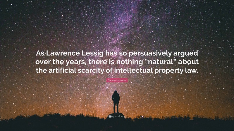 Steven Johnson Quote: “As Lawrence Lessig has so persuasively argued over the years, there is nothing “natural” about the artificial scarcity of intellectual property law.”