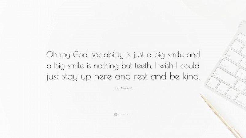 Jack Kerouac Quote: “Oh my God, sociability is just a big smile and a big smile is nothing but teeth, I wish I could just stay up here and rest and be kind.”