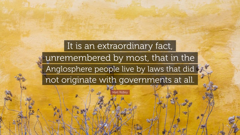 Matt Ridley Quote: “It is an extraordinary fact, unremembered by most, that in the Anglosphere people live by laws that did not originate with governments at all.”