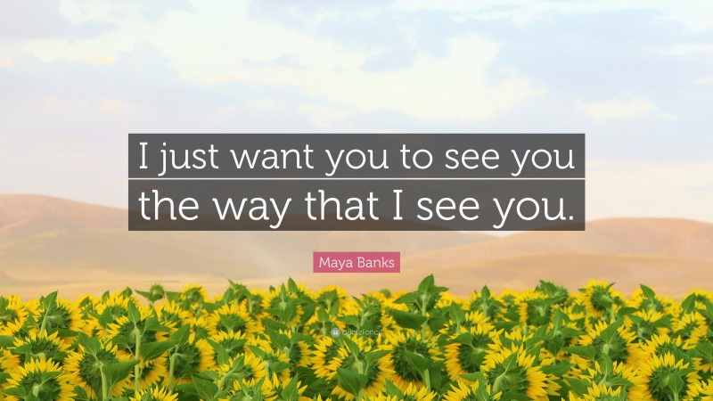 Maya Banks Quote: “I just want you to see you the way that I see you.”