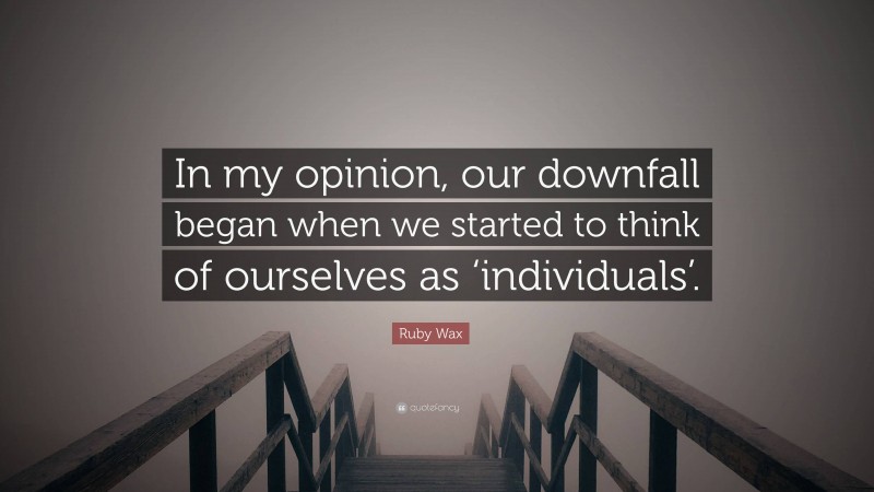 Ruby Wax Quote: “In my opinion, our downfall began when we started to think of ourselves as ‘individuals’.”
