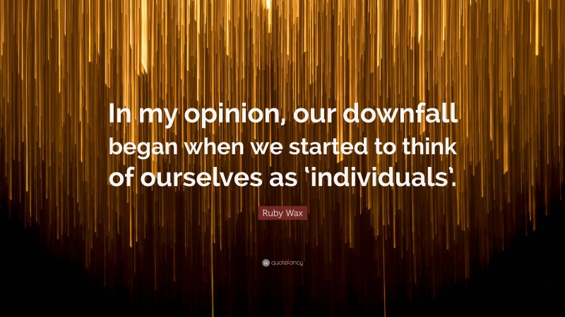 Ruby Wax Quote: “In my opinion, our downfall began when we started to think of ourselves as ‘individuals’.”
