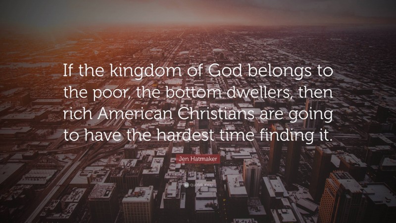 Jen Hatmaker Quote: “If the kingdom of God belongs to the poor, the bottom dwellers, then rich American Christians are going to have the hardest time finding it.”