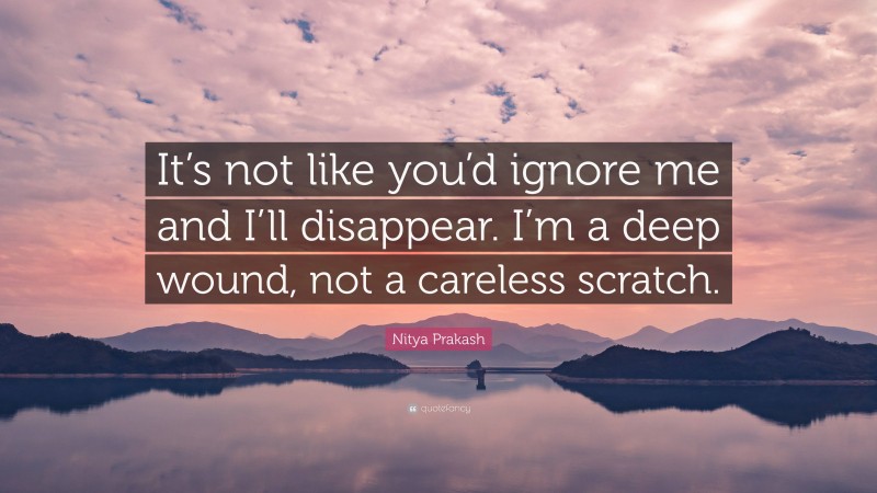Nitya Prakash Quote: “It’s not like you’d ignore me and I’ll disappear. I’m a deep wound, not a careless scratch.”