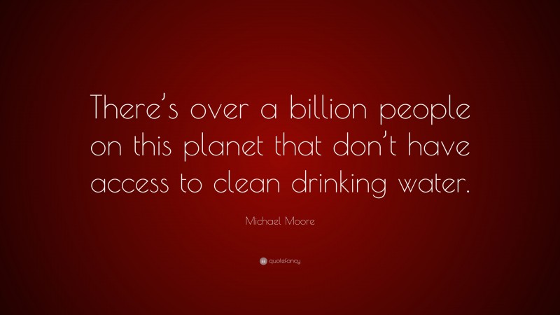 Michael Moore Quote: “There’s over a billion people on this planet that don’t have access to clean drinking water.”