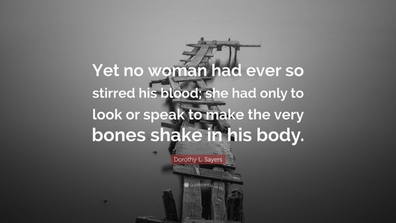 Dorothy L. Sayers Quote: “Yet no woman had ever so stirred his blood; she had only to look or speak to make the very bones shake in his body.”