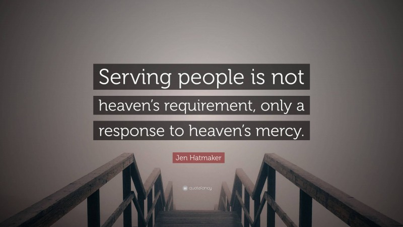 Jen Hatmaker Quote: “Serving people is not heaven’s requirement, only a response to heaven’s mercy.”