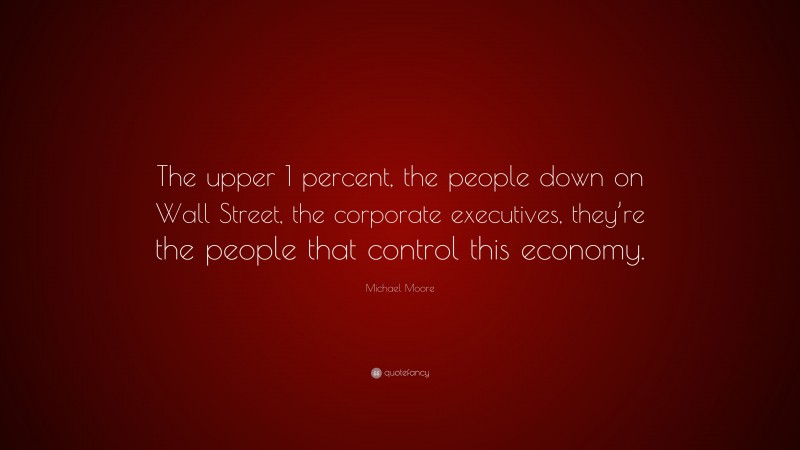 Michael Moore Quote: “The upper 1 percent, the people down on Wall Street, the corporate executives, they’re the people that control this economy.”