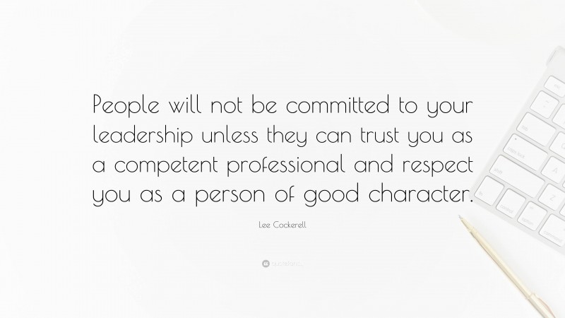 Lee Cockerell Quote: “People will not be committed to your leadership unless they can trust you as a competent professional and respect you as a person of good character.”