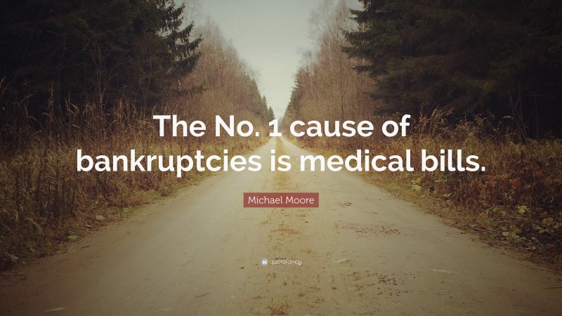 Michael Moore Quote: “The No. 1 cause of bankruptcies is medical bills.”