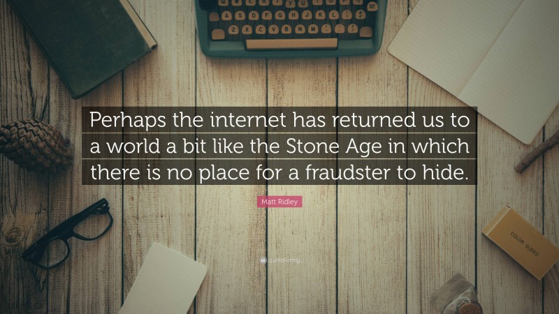 Matt Ridley Quote: “Perhaps the internet has returned us to a world a bit like the Stone Age in which there is no place for a fraudster to hide.”
