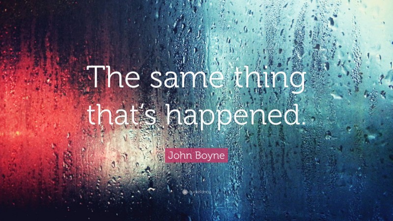 John Boyne Quote: “The same thing that’s happened.”