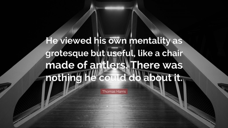Thomas Harris Quote: “He viewed his own mentality as grotesque but useful, like a chair made of antlers. There was nothing he could do about it.”