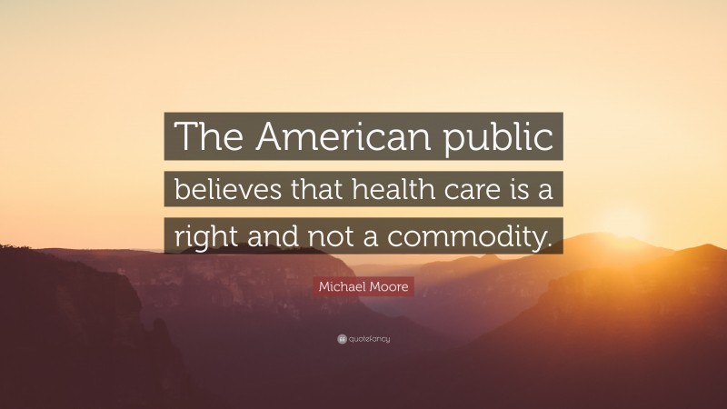 Michael Moore Quote: “The American public believes that health care is a right and not a commodity.”