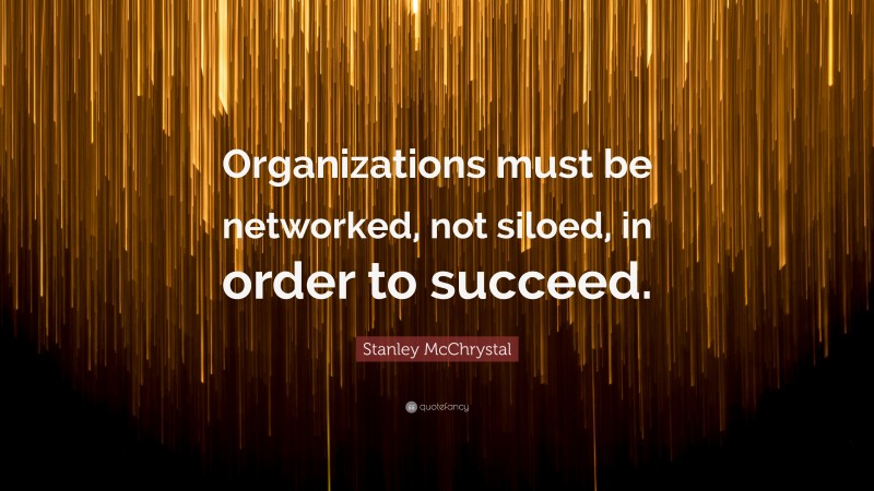 Stanley McChrystal Quote: “Organizations must be networked, not siloed, in order to succeed.”