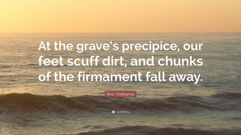Ann Voskamp Quote: “At the grave’s precipice, our feet scuff dirt, and chunks of the firmament fall away.”