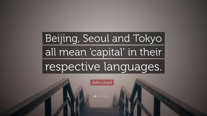 John Lloyd Quote: “Beijing, Seoul and Tokyo all mean ‘capital’ in their respective languages.”