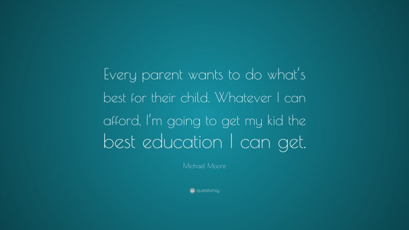 Michael Moore Quote: “Every parent wants to do what’s best for their child. Whatever I can afford, I’m going to get my kid the best education I can get.”