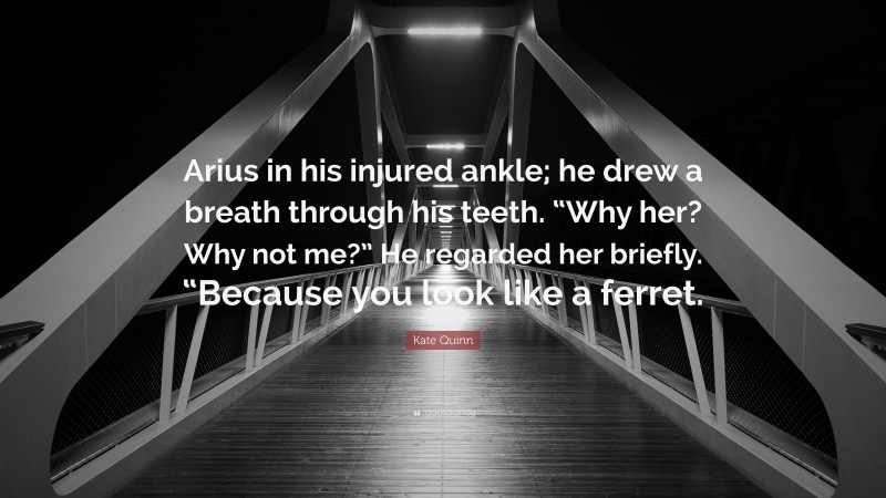 Kate Quinn Quote: “Arius in his injured ankle; he drew a breath through his teeth. “Why her? Why not me?” He regarded her briefly. “Because you look like a ferret.”