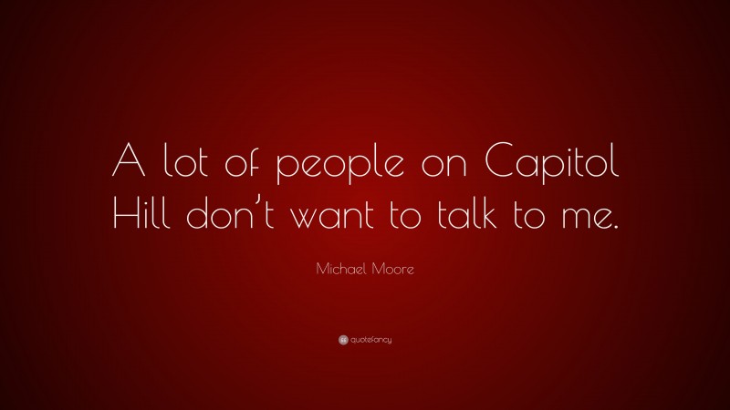Michael Moore Quote: “A lot of people on Capitol Hill don’t want to talk to me.”