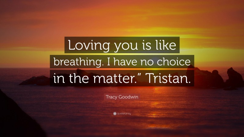 Tracy Goodwin Quote: “Loving you is like breathing. I have no choice in the matter.” Tristan.”