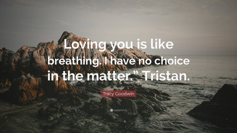 Tracy Goodwin Quote: “Loving you is like breathing. I have no choice in the matter.” Tristan.”