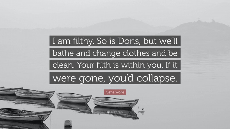 Gene Wolfe Quote: “I am filthy. So is Doris, but we’ll bathe and change clothes and be clean. Your filth is within you. If it were gone, you’d collapse.”