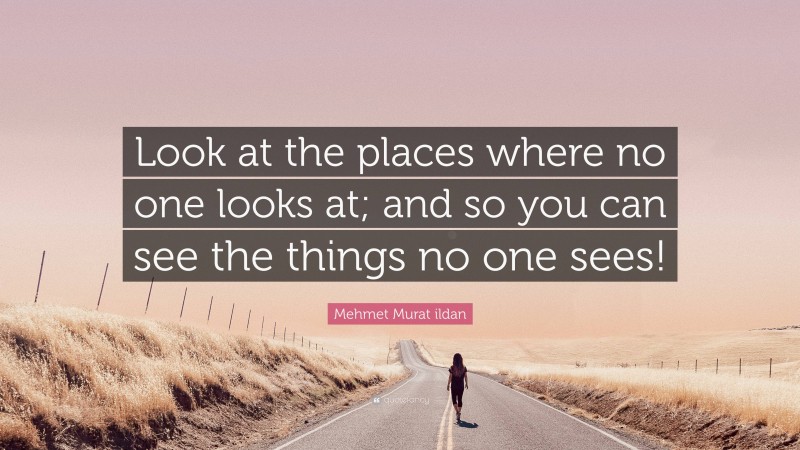 Mehmet Murat ildan Quote: “Look at the places where no one looks at; and so you can see the things no one sees!”