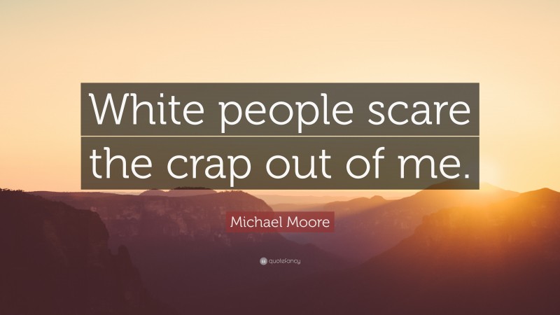 Michael Moore Quote: “White people scare the crap out of me.”