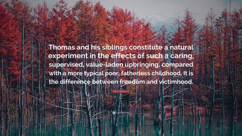 Myron Magnet Quote: “Thomas and his siblings constitute a natural experiment in the effects of such a caring, supervised, value-laden upbringing, compared with a more typical poor, fatherless childhood. It is the difference between freedom and victimhood.”