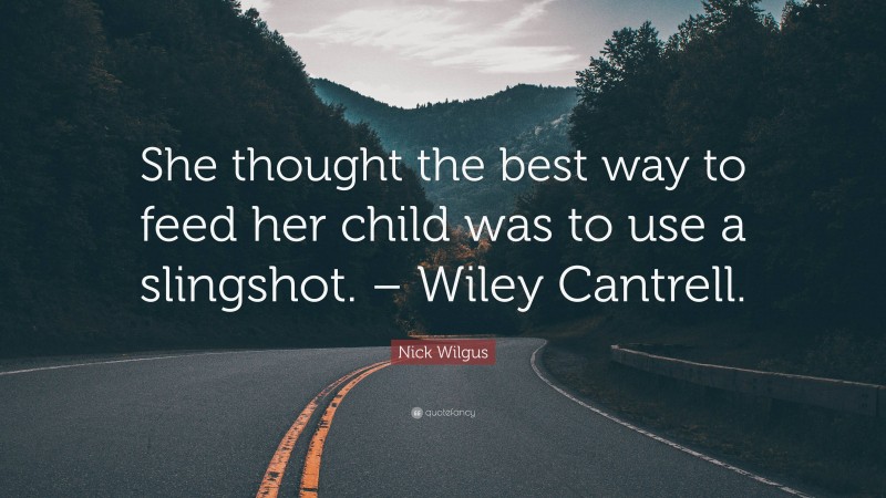 Nick Wilgus Quote: “She thought the best way to feed her child was to use a slingshot. – Wiley Cantrell.”