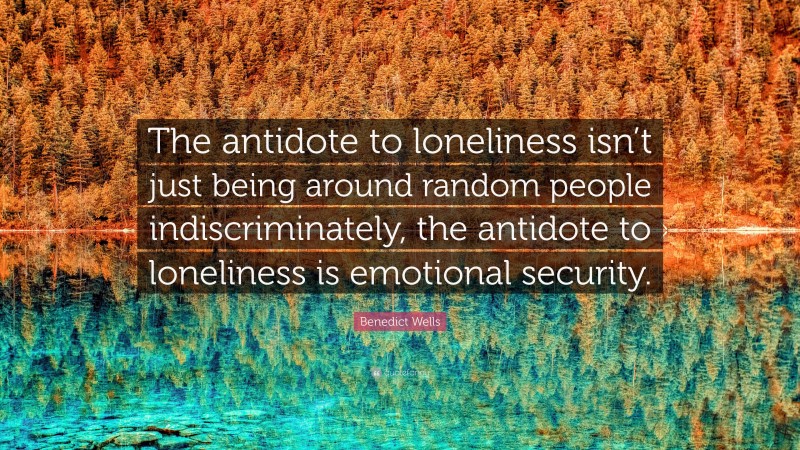 Benedict Wells Quote: “The antidote to loneliness isn’t just being around random people indiscriminately, the antidote to loneliness is emotional security.”
