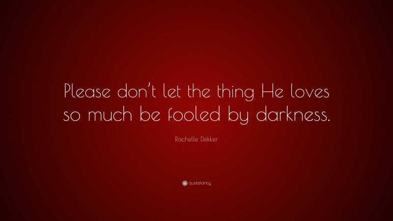 Rachelle Dekker Quote: “Please don’t let the thing He loves so much be fooled by darkness.”