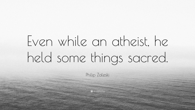 Philip Zaleski Quote: “Even while an atheist, he held some things sacred.”