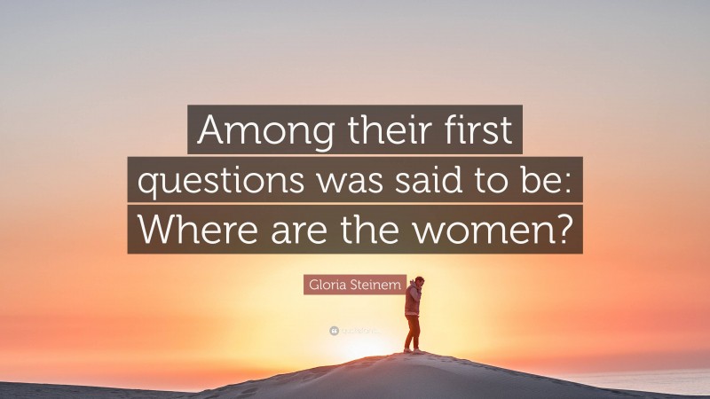 Gloria Steinem Quote: “Among their first questions was said to be: Where are the women?”