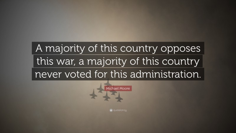Michael Moore Quote: “A majority of this country opposes this war, a majority of this country never voted for this administration.”