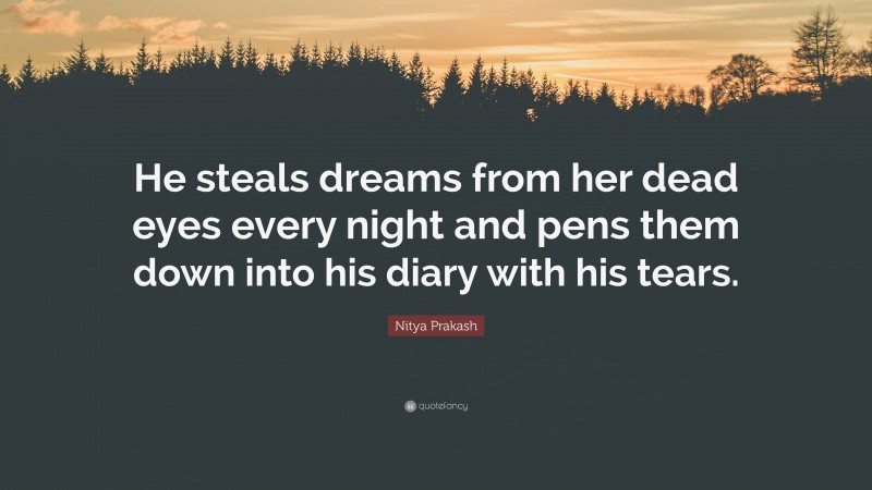 Nitya Prakash Quote: “He steals dreams from her dead eyes every night and pens them down into his diary with his tears.”