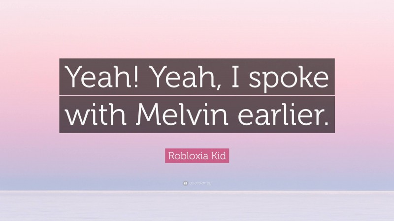 Robloxia Kid Quote: “Yeah! Yeah, I spoke with Melvin earlier.”