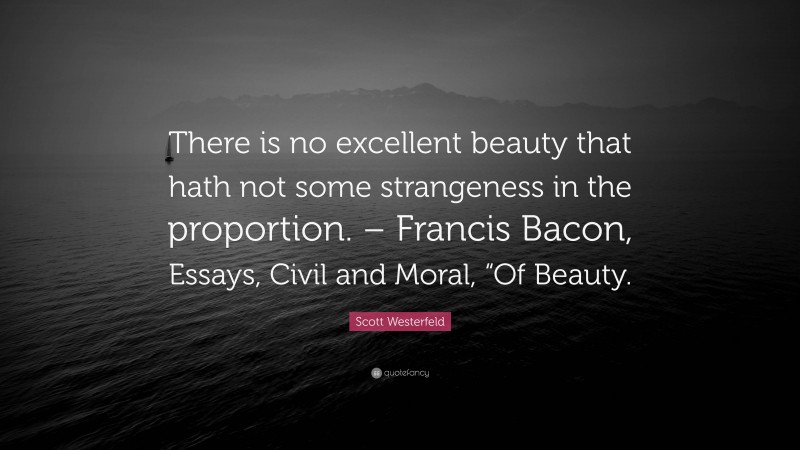 Scott Westerfeld Quote: “There is no excellent beauty that hath not some strangeness in the proportion. – Francis Bacon, Essays, Civil and Moral, “Of Beauty.”
