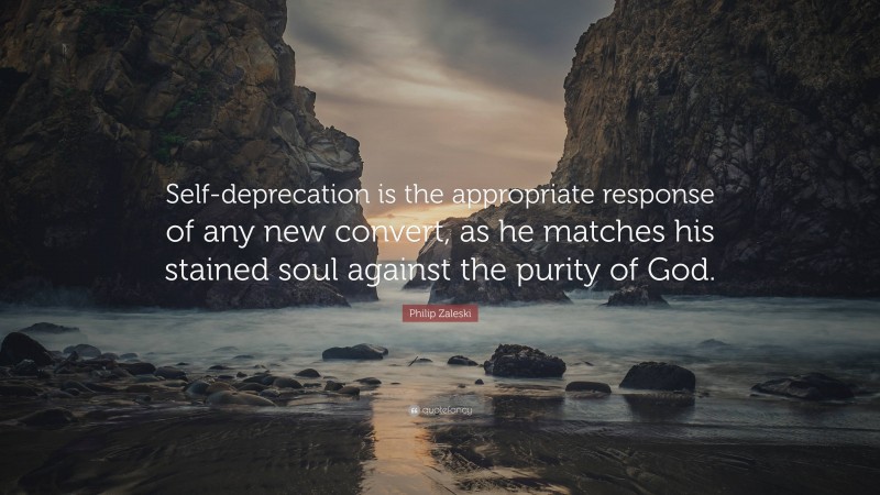 Philip Zaleski Quote: “Self-deprecation is the appropriate response of any new convert, as he matches his stained soul against the purity of God.”