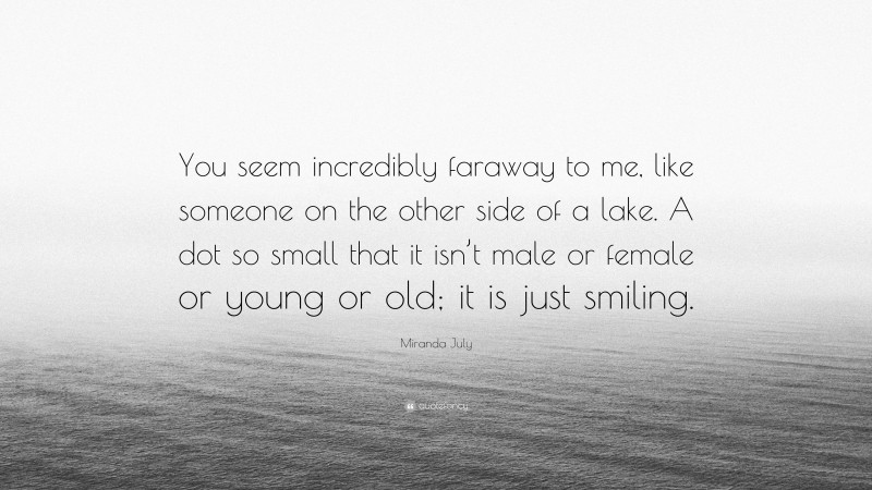 Miranda July Quote: “You seem incredibly faraway to me, like someone on the other side of a lake. A dot so small that it isn’t male or female or young or old; it is just smiling.”