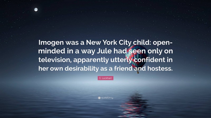 E. Lockhart Quote: “Imogen was a New York City child: open-minded in a way Jule had seen only on television, apparently utterly confident in her own desirability as a friend and hostess.”