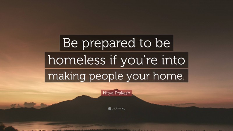 Nitya Prakash Quote: “Be prepared to be homeless if you’re into making people your home.”