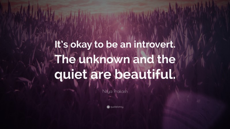 Nitya Prakash Quote: “It’s okay to be an introvert. The unknown and the quiet are beautiful.”