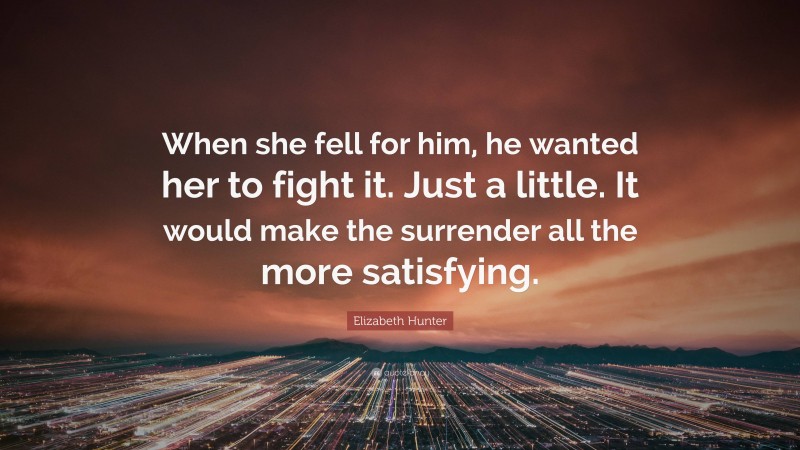 Elizabeth Hunter Quote: “When she fell for him, he wanted her to fight it. Just a little. It would make the surrender all the more satisfying.”