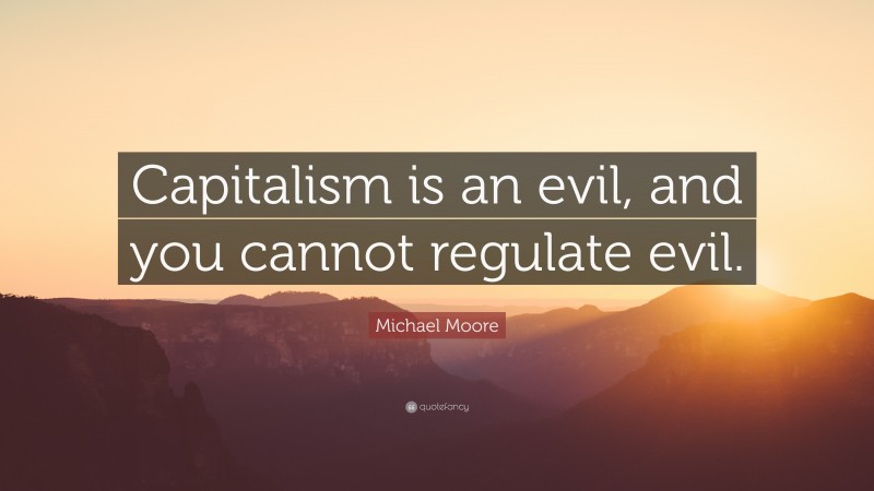 Michael Moore Quote: “Capitalism is an evil, and you cannot regulate evil.”