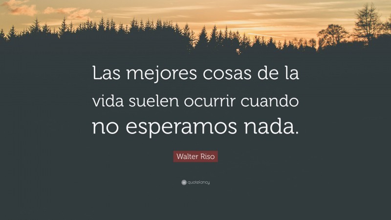 Walter Riso Quote: “Las mejores cosas de la vida suelen ocurrir cuando no esperamos nada.”