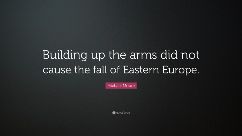 Michael Moore Quote: “Building up the arms did not cause the fall of Eastern Europe.”