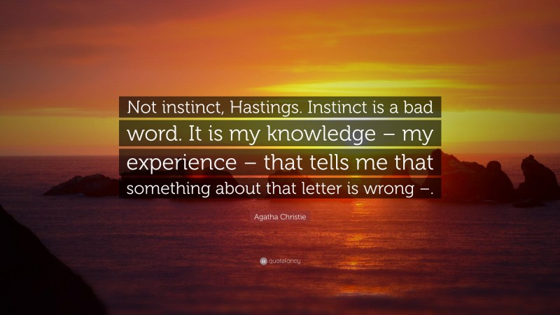 Agatha Christie Quote: “Not instinct, Hastings. Instinct is a bad word. It is my knowledge – my experience – that tells me that something about that letter is wrong –.”